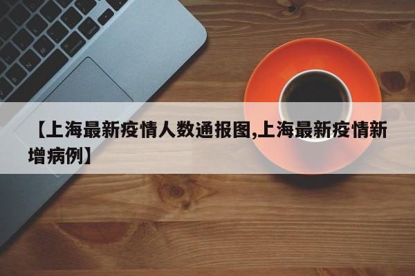 【上海最新疫情人数通报图,上海最新疫情新增病例】