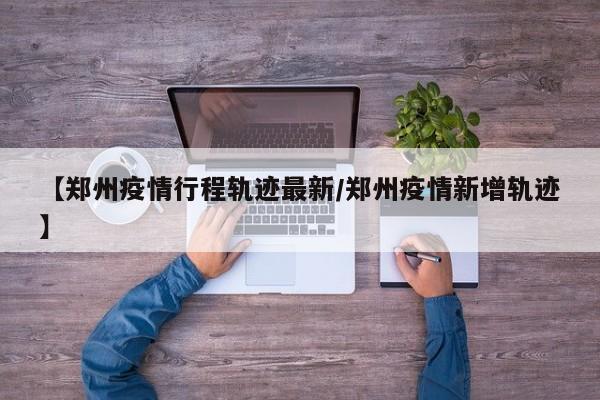 【郑州疫情行程轨迹最新/郑州疫情新增轨迹】
