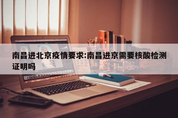 南昌进北京疫情要求:南昌进京需要核酸检测证明吗