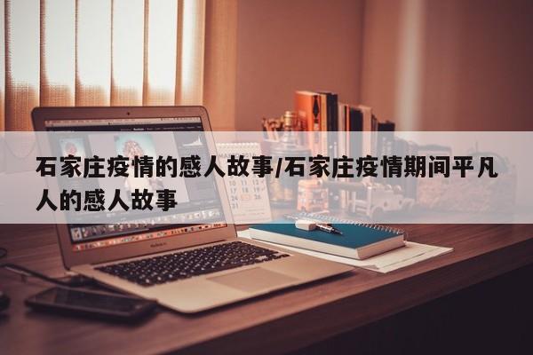 石家庄疫情的感人故事/石家庄疫情期间平凡人的感人故事