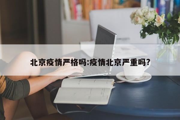 北京疫情严格吗:疫情北京严重吗?