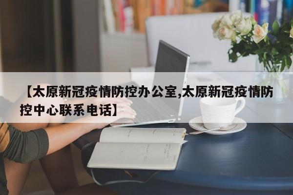 【太原新冠疫情防控办公室,太原新冠疫情防控中心联系电话】