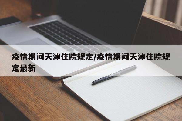 疫情期间天津住院规定/疫情期间天津住院规定最新