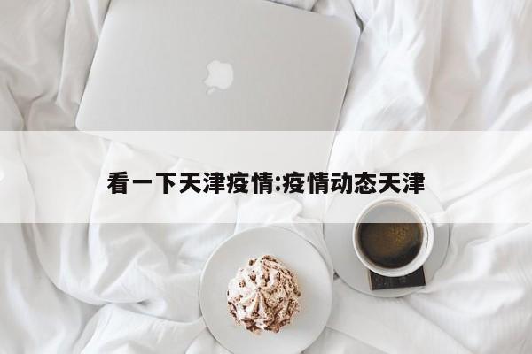 看一下天津疫情:疫情动态天津