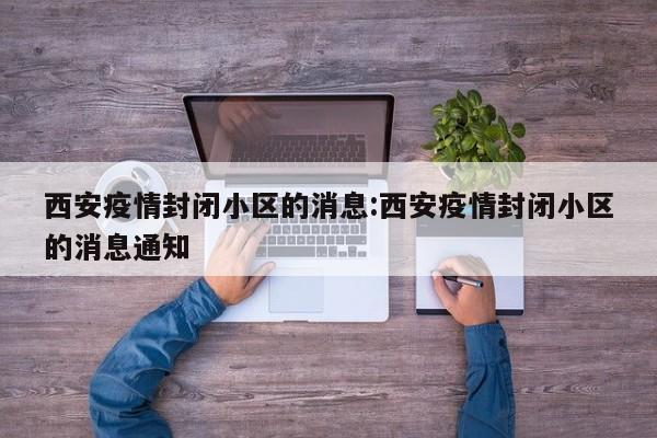 西安疫情封闭小区的消息:西安疫情封闭小区的消息通知