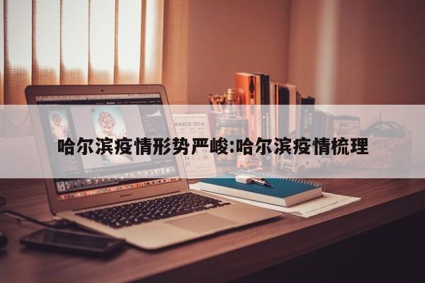 哈尔滨疫情形势严峻:哈尔滨疫情梳理