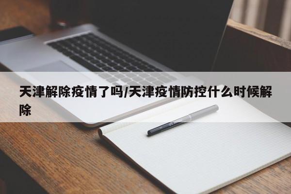 天津解除疫情了吗/天津疫情防控什么时候解除