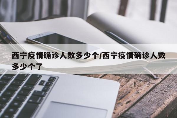 西宁疫情确诊人数多少个/西宁疫情确诊人数多少个了