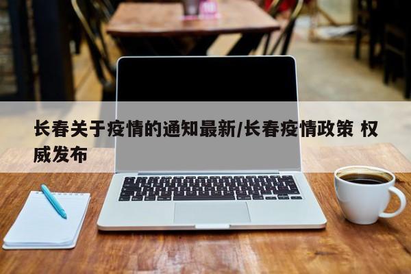 长春关于疫情的通知最新/长春疫情政策 权威发布