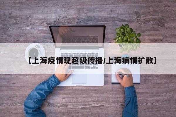 【上海疫情现超级传播/上海病情扩散】