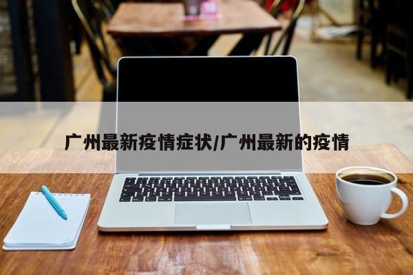 广州最新疫情症状/广州最新的疫情