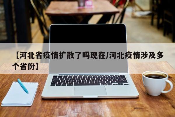 【河北省疫情扩散了吗现在/河北疫情涉及多个省份】