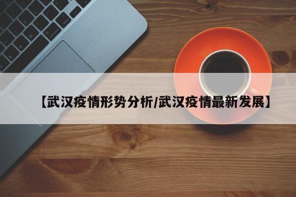 【武汉疫情形势分析/武汉疫情最新发展】