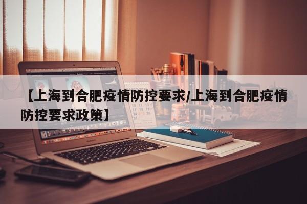 【上海到合肥疫情防控要求/上海到合肥疫情防控要求政策】