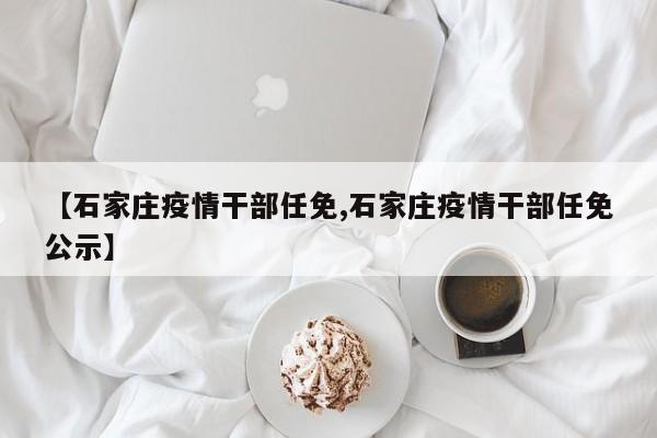 【石家庄疫情干部任免,石家庄疫情干部任免公示】