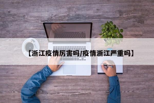 【浙江疫情厉害吗/疫情浙江严重吗】