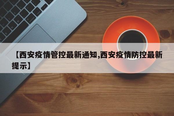 【西安疫情管控最新通知,西安疫情防控最新提示】