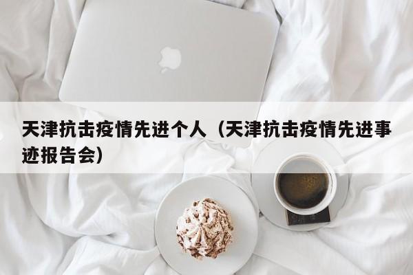天津抗击疫情先进个人(天津抗击疫情先进事迹报告会)