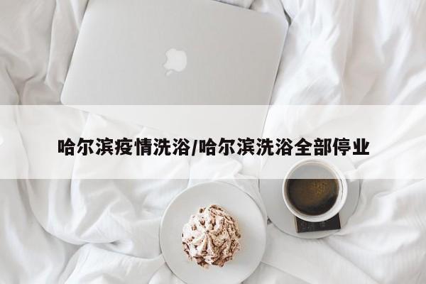 哈尔滨疫情洗浴/哈尔滨洗浴全部停业
