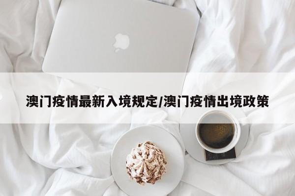 澳门疫情最新入境规定/澳门疫情出境政策