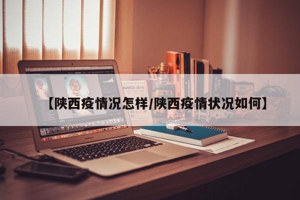 【陕西疫情况怎样/陕西疫情状况如何】