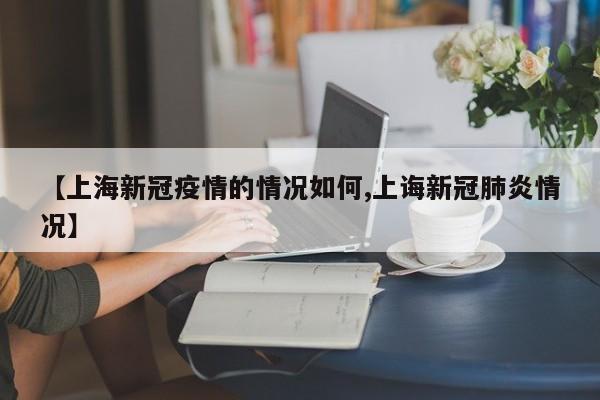 【上海新冠疫情的情况如何,上诲新冠肺炎情况】