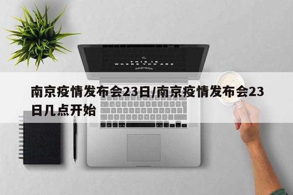 南京疫情发布会23日/南京疫情发布会23日几点开始
