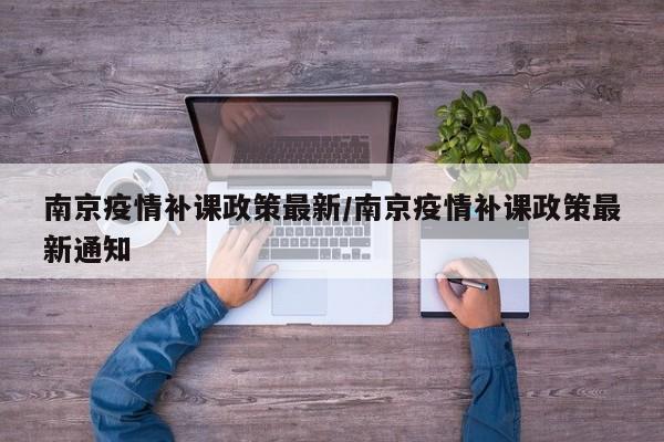 南京疫情补课政策最新/南京疫情补课政策最新通知