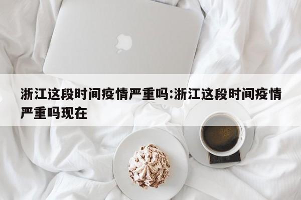 浙江这段时间疫情严重吗:浙江这段时间疫情严重吗现在