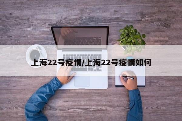 上海22号疫情/上海22号疫情如何