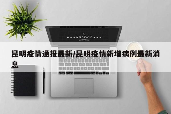 昆明疫情通报最新/昆明疫情新增病例最新消息