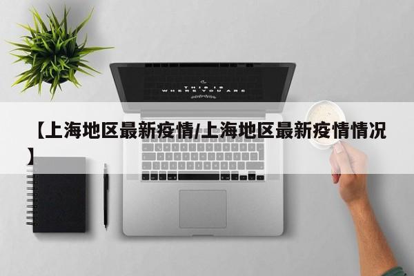 【上海地区最新疫情/上海地区最新疫情情况】