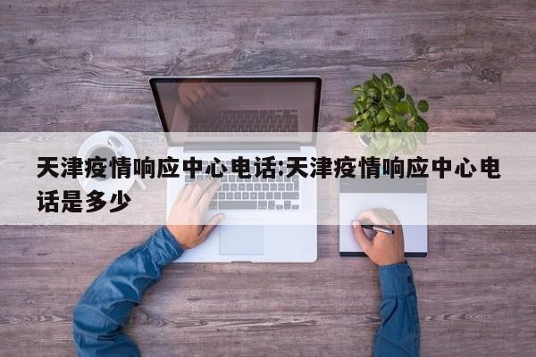 天津疫情响应中心电话:天津疫情响应中心电话是多少