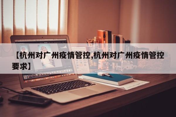 【杭州对广州疫情管控,杭州对广州疫情管控要求】