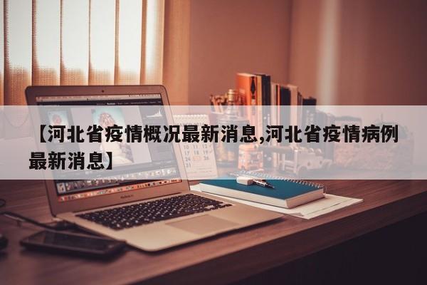 【河北省疫情概况最新消息,河北省疫情病例最新消息】
