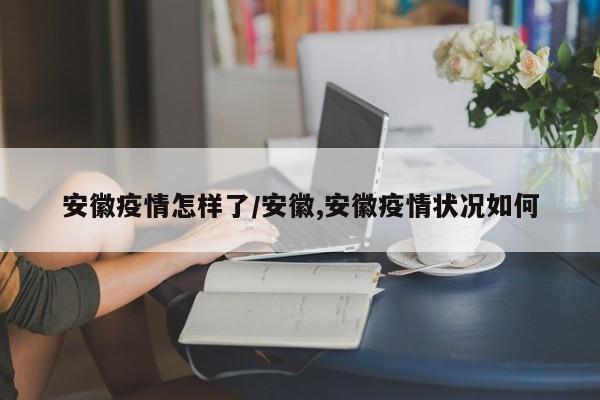 安徽疫情怎样了/安徽,安徽疫情状况如何