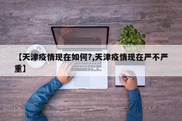 【天津疫情现在如何?,天津疫情现在严不严重】