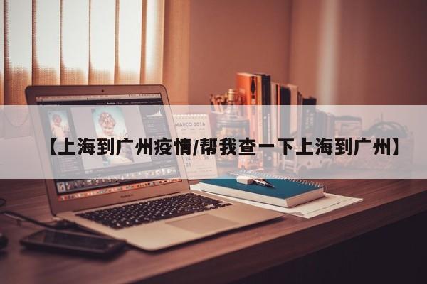 【上海到广州疫情/帮我查一下上海到广州】