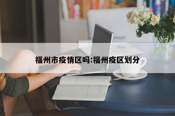 福州市疫情区吗:福州疫区划分