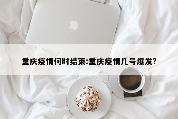 重庆疫情何时结束:重庆疫情几号爆发?