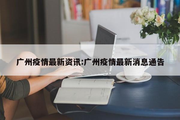 广州疫情最新资讯:广州疫情最新消息通告