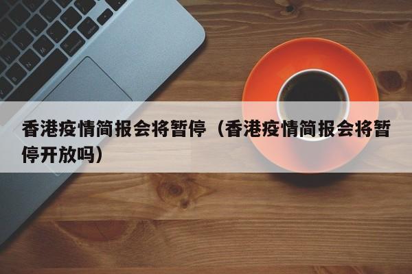 香港疫情简报会将暂停(香港疫情简报会将暂停开放吗)