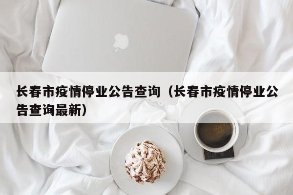 长春市疫情停业公告查询(长春市疫情停业公告查询最新)