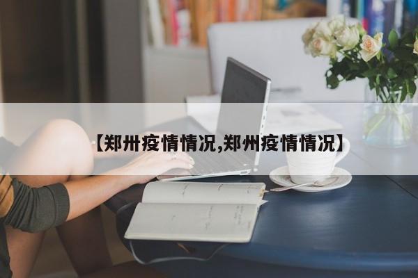 【郑卅疫情情况,郑州疫情情况】