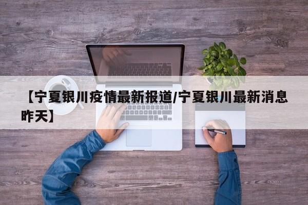 【宁夏银川疫情最新报道/宁夏银川最新消息昨天】