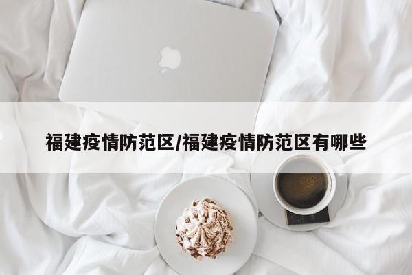 福建疫情防范区/福建疫情防范区有哪些