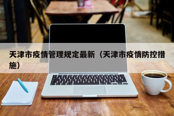 天津市疫情管理规定最新(天津市疫情防控措施)