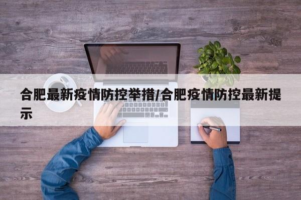 合肥最新疫情防控举措/合肥疫情防控最新提示