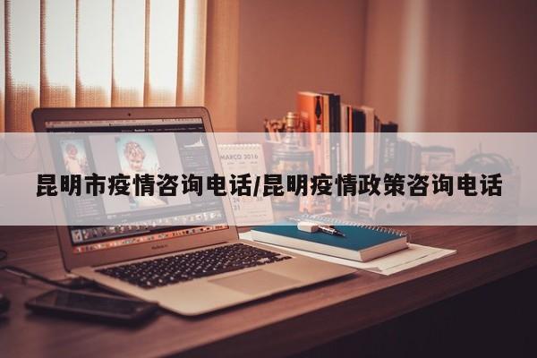 昆明市疫情咨询电话/昆明疫情政策咨询电话