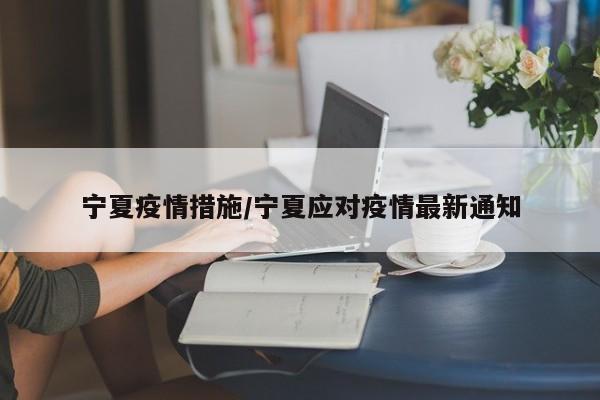 宁夏疫情措施/宁夏应对疫情最新通知